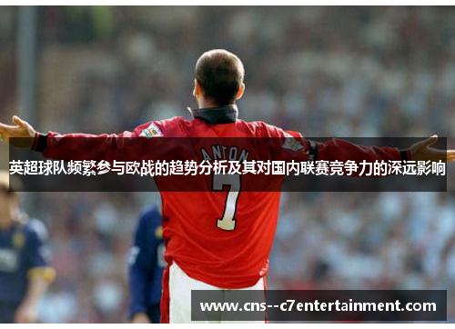 英超球队频繁参与欧战的趋势分析及其对国内联赛竞争力的深远影响