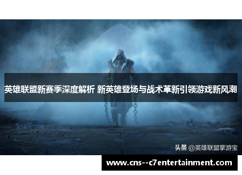 英雄联盟新赛季深度解析 新英雄登场与战术革新引领游戏新风潮