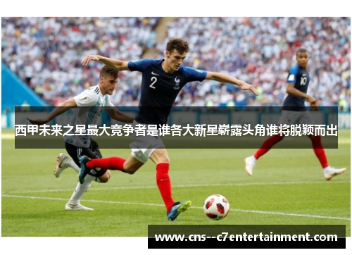 西甲未来之星最大竞争者是谁各大新星崭露头角谁将脱颖而出