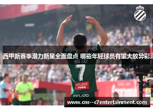 西甲新赛季潜力新星全面盘点 哪些年轻球员有望大放异彩