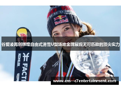 谷爱凌再创辉煌自由式滑雪U型场地金牌展现无可匹敌的顶尖实力