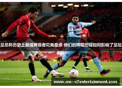 足总杯历史上最强晋级者究竟是谁 他们的辉煌历程如何影响了足坛