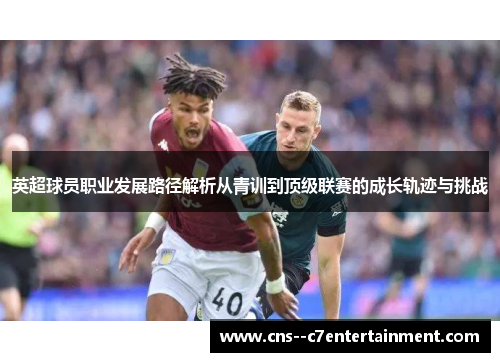 英超球员职业发展路径解析从青训到顶级联赛的成长轨迹与挑战