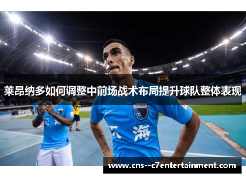 莱昂纳多如何调整中前场战术布局提升球队整体表现