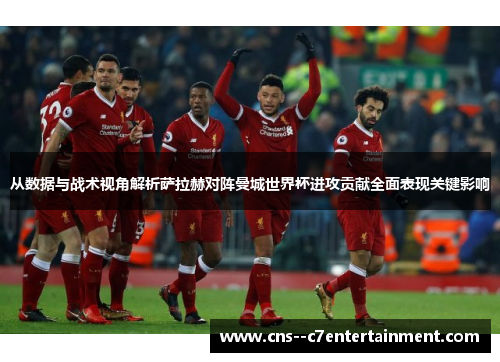 从数据与战术视角解析萨拉赫对阵曼城世界杯进攻贡献全面表现关键影响