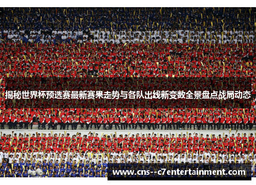 揭秘世界杯预选赛最新赛果走势与各队出线新变数全景盘点战局动态