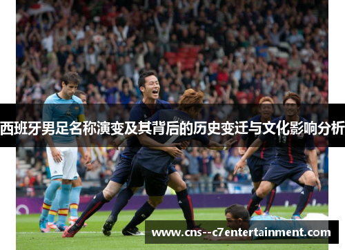 西班牙男足名称演变及其背后的历史变迁与文化影响分析
