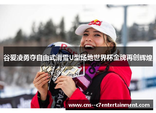 谷爱凌勇夺自由式滑雪U型场地世界杯金牌再创辉煌