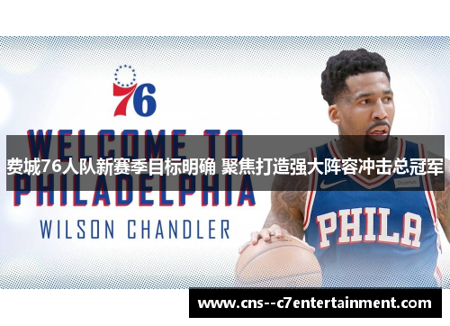 费城76人队新赛季目标明确 聚焦打造强大阵容冲击总冠军