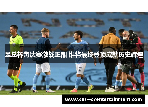 足总杯淘汰赛激战正酣 谁将最终登顶成就历史辉煌