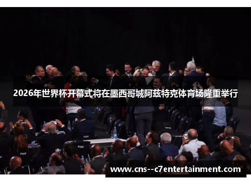 2026年世界杯开幕式将在墨西哥城阿兹特克体育场隆重举行