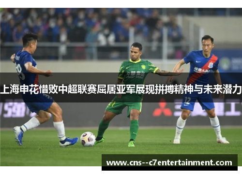 上海申花惜败中超联赛屈居亚军展现拼搏精神与未来潜力