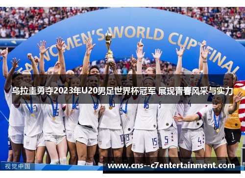 乌拉圭勇夺2023年U20男足世界杯冠军 展现青春风采与实力