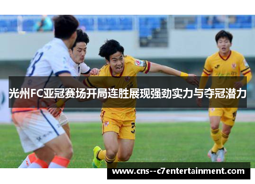 光州FC亚冠赛场开局连胜展现强劲实力与夺冠潜力