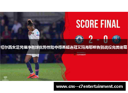 切尔西女足凭借净胜球优势惊险夺得英超连冠艾玛海耶斯告别战役完美谢幕