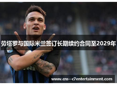劳塔罗与国际米兰签订长期续约合同至2029年