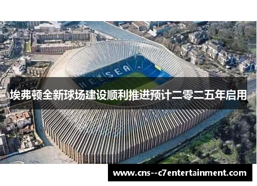 埃弗顿全新球场建设顺利推进预计二零二五年启用