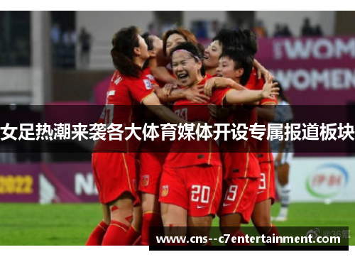 女足热潮来袭各大体育媒体开设专属报道板块