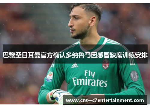 巴黎圣日耳曼官方确认多纳鲁马因感冒缺席训练安排