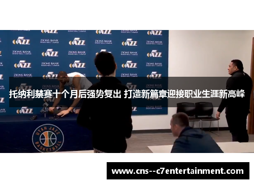 托纳利禁赛十个月后强势复出 打造新篇章迎接职业生涯新高峰