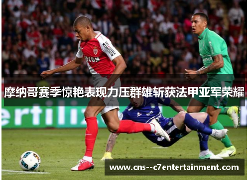 摩纳哥赛季惊艳表现力压群雄斩获法甲亚军荣耀