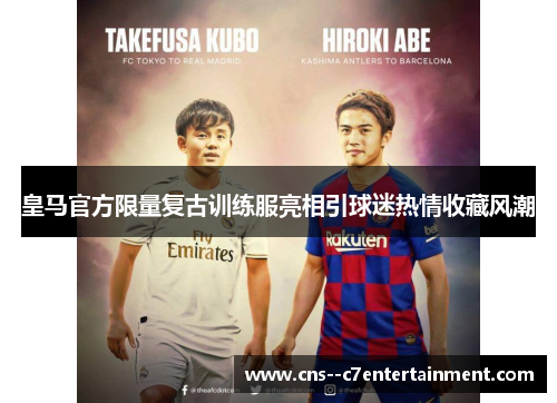 皇马官方限量复古训练服亮相引球迷热情收藏风潮