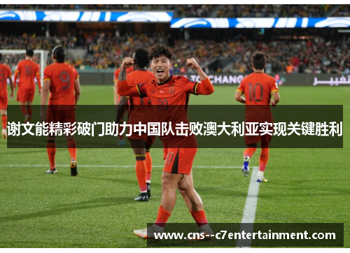 谢文能精彩破门助力中国队击败澳大利亚实现关键胜利