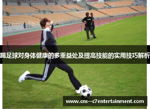 踢足球对身体健康的多重益处及提高技能的实用技巧解析