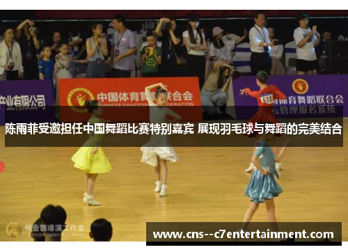 陈雨菲受邀担任中国舞蹈比赛特别嘉宾 展现羽毛球与舞蹈的完美结合