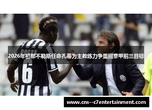 2026年初那不勒斯任命孔蒂为主教练力争重回意甲前三目标