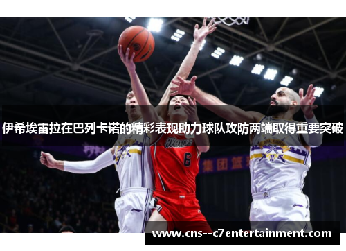 伊希埃雷拉在巴列卡诺的精彩表现助力球队攻防两端取得重要突破