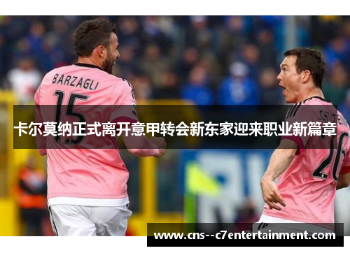 卡尔莫纳正式离开意甲转会新东家迎来职业新篇章