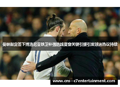 曼联敲定签下博洛尼亚铁卫补强防线夏窗关键引援引发球迷热议持续