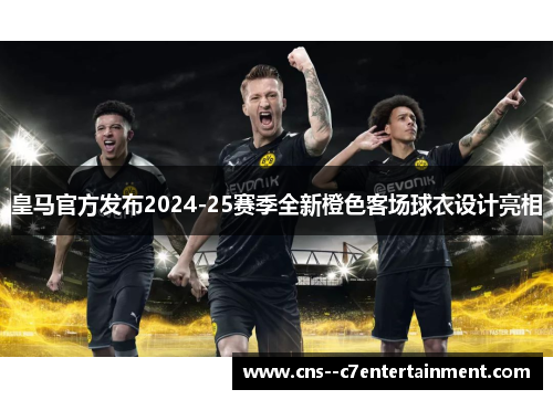 皇马官方发布2024-25赛季全新橙色客场球衣设计亮相